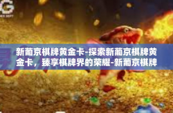 新葡京棋牌黄金卡-探索新葡京棋牌黄金卡，臻享棋牌界的荣耀-新葡京棋牌黄金卡