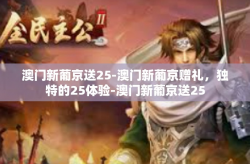 澳门新葡京送25-澳门新葡京赠礼，独特的25体验-澳门新葡京送25