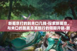 新葡京打的到关口几钱-探索新葡京，与关口的距离及其旅行的预期开销-新葡京打的到关口几钱
