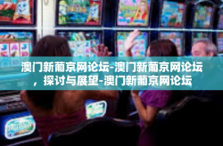 澳门新葡京网论坛-澳门新葡京网论坛，探讨与展望-澳门新葡京网论坛