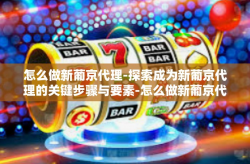 怎么做新葡京代理-探索成为新葡京代理的关键步骤与要素-怎么做新葡京代理