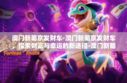 澳门新葡京发财车-澳门新葡京发财车，探索财富与幸运的新途径-澳门新葡京发财车