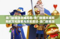 澳门新葡澳京威尼斯-澳门新葡京威尼斯的文化探索与历史变迁-澳门新葡澳京威尼斯