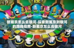 新葡京怎么去银河-探索新葡京到银河的路线指南-新葡京怎么去银河