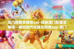 澳门新葡京赌场xpj-探秘澳门新葡京赌场—体验现代化娱乐胜地xpj-澳门新葡京赌场xpj