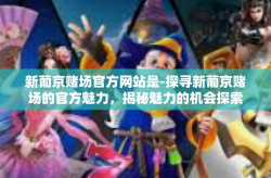 新葡京赌场官方网站是-探寻新葡京赌场的官方魅力，揭秘魅力的机会探索它的官方网站！新葡京赌场官方网站是
