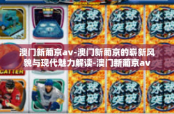 澳门新葡京av-澳门新葡京的崭新风貌与现代魅力解读-澳门新葡京av