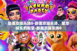 新葡京娱乐场0-新葡京娱乐场，繁华娱乐的殿堂-新葡京娱乐场0