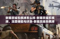 新葡京娱乐棋牌怎么样-新葡京娱乐棋牌，深度体验与评测-新葡京娱乐棋牌怎么样