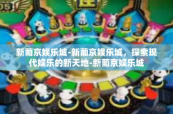 新葡京娱乐城-新葡京娱乐城，探索现代娱乐的新天地-新葡京娱乐城