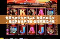 新葡京充值卡充什么的-新葡京充值卡，充值多彩娱乐体验-新葡京充值卡充什么的
