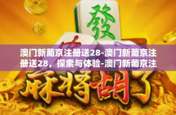 澳门新葡京注册送28-澳门新葡京注册送28，探索与体验-澳门新葡京注册送28