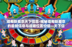 缅甸新葡京天下信息-揭秘缅甸新葡京的最新信息与战略位置价值—天下信息概述-缅甸新葡京天下信息