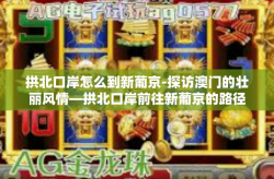 拱北口岸怎么到新葡京-探访澳门的壮丽风情—拱北口岸前往新葡京的路径探索-拱北口岸怎么到新葡京