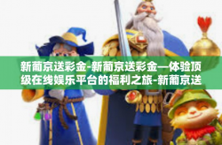 新葡京送彩金-新葡京送彩金—体验顶级在线娱乐平台的福利之旅-新葡京送彩金