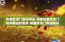 新葡京澳门赌场网站-探索新葡京澳门赌场网站的世界-新葡京澳门赌场网站