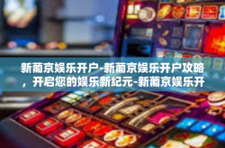 新葡京娱乐开户-新葡京娱乐开户攻略，开启您的娱乐新纪元-新葡京娱乐开户