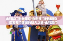 永利澳门到新葡京-永利澳门到新葡京，探索澳门赌城的魅力之旅-永利澳门到新葡京