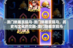 澳门新葡京铜马-澳门新葡京铜马，历史与文化的交融-澳门新葡京铜马