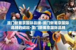 澳门新葡京国际品牌-澳门新葡京国际品牌的崛起-澳门新葡京国际品牌
