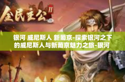 银河 威尼斯人 新葡京-探索银河之下的威尼斯人与新葡京魅力之旅-银河 威尼斯人 新葡京