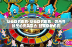 新葡京老虎机-新葡京老虎机，娱乐与挑战的完美融合-新葡京老虎机