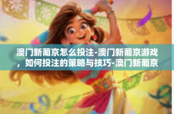 澳门新葡京怎么投注-澳门新葡京游戏，如何投注的策略与技巧-澳门新葡京怎么投注
