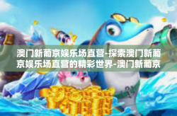 澳门新葡京娱乐场直营-探索澳门新葡京娱乐场直营的精彩世界-澳门新葡京娱乐场直营