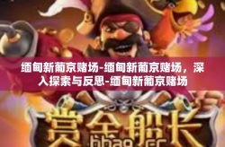 缅甸新葡京赌场-缅甸新葡京赌场，深入探索与反思-缅甸新葡京赌场