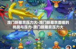 澳门新葡京压力大-澳门新葡京面临的挑战与压力-澳门新葡京压力大