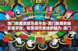 澳门新葡京娱乐场平台-澳门新葡京娱乐场平台，探索现代赌场的魅力-澳门新葡京娱乐场平台