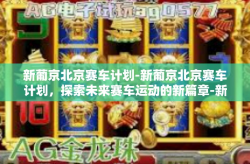 新葡京北京赛车计划-新葡京北京赛车计划，探索未来赛车运动的新篇章-新葡京北京赛车计划