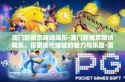 澳门新葡京赌场娱乐-澳门新葡京赌场娱乐，探索现代赌城的魅力与乐趣-澳门新葡京赌场娱乐