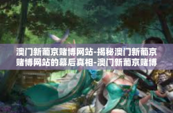 澳门新葡京赌博网站-揭秘澳门新葡京赌博网站的幕后真相-澳门新葡京赌博网站