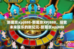 新葡京xpj888-新葡京XPJ888，探索未来娱乐的新纪元-新葡京xpj888