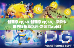 新葡京xpj68-新葡京xpj68，探索未来的娱乐新纪元-新葡京xpj68