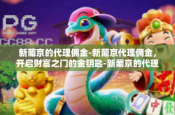 新葡京的代理佣金-新葡京代理佣金，开启财富之门的金钥匙-新葡京的代理佣金