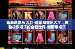 新葡京娱乐 大厅-新葡京娱乐大厅，体验极致娱乐的全新世界-新葡京娱乐 大厅