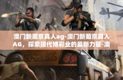 澳门新葡京真人ag-澳门新葡京真人AG，探索现代博彩业的最新力量-澳门新葡京真人ag