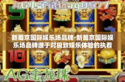 新葡京国际娱乐场品牌-新葡京国际娱乐场品牌源于对极致娱乐体验的执着追求，结合现代审美理念与皇家娱乐精神，打造了一个充满奢华氛围的娱乐胜地。新葡京不仅是一个简单的娱乐场所，更是一种文化象征，一种时尚追求，一种生活态度的体现。新葡京国际娱乐场品牌