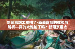 新葡京烟太难抽了-新葡京烟的体验与解析—真的太难抽了吗？新葡京烟太难抽了