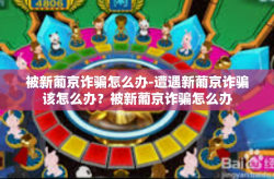 被新葡京诈骗怎么办-遭遇新葡京诈骗该怎么办？被新葡京诈骗怎么办