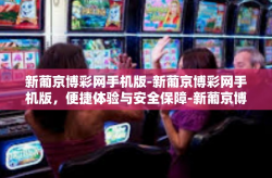 新葡京博彩网手机版-新葡京博彩网手机版，便捷体验与安全保障-新葡京博彩网手机版