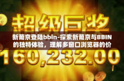 新葡京登陆bbin-探索新葡京与BBIN的独特体验，理解多窗口浏览器的价值和实用方法-新葡京登陆bbin