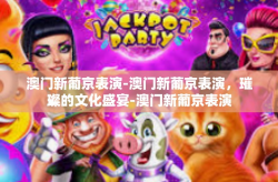 澳门新葡京表演-澳门新葡京表演，璀璨的文化盛宴-澳门新葡京表演