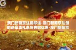 澳门新葡京注册即送-澳门新葡京注册即送豪华礼遇与独家优惠-澳门新葡京注册即送
