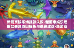 新葡京娱乐场提款失败-新葡京娱乐场提款失败原因解析与处理建议-新葡京娱乐场提款失败