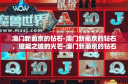 澳门新葡京的钻石-澳门新葡京的钻石，璀璨之城的光芒-澳门新葡京的钻石