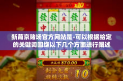 新葡京赌场官方网站是-可以根据给定的关键词围绕以下几个方面进行阐述，需要注意的是网上相关信息真实性和可靠性需要注意甄别。以下内容仅供参考，新葡京赌场官方网站是