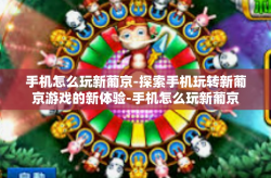 手机怎么玩新葡京-探索手机玩转新葡京游戏的新体验-手机怎么玩新葡京